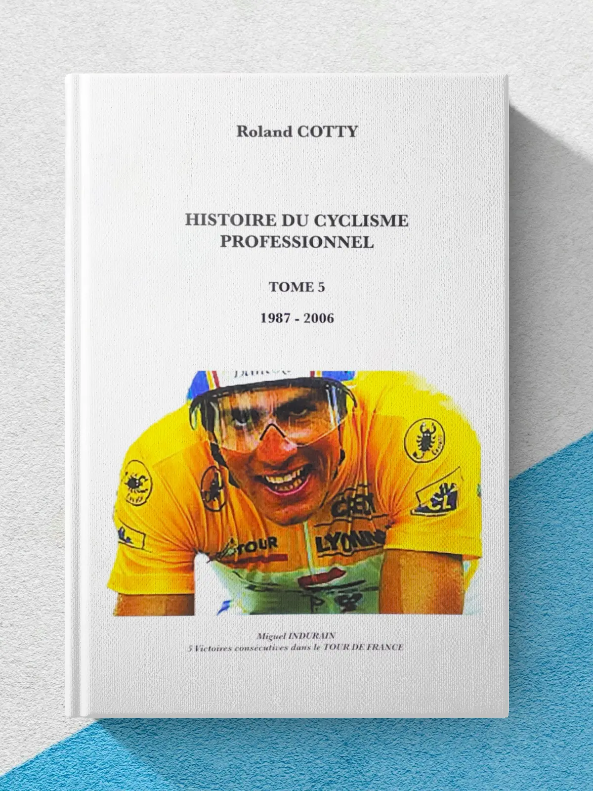 Couverture du livre "Histoire du cyclisme professionnel – Tome 5 (1987-2006)" de Roland Cotty, avec Miguel Indurain en maillot jaune, quintuple vainqueur consécutif du Tour de France, grandes légendes du cyclisme sur route.